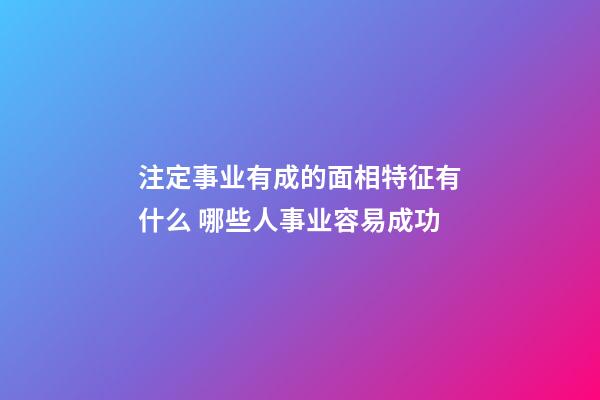 注定事业有成的面相特征有什么 哪些人事业容易成功